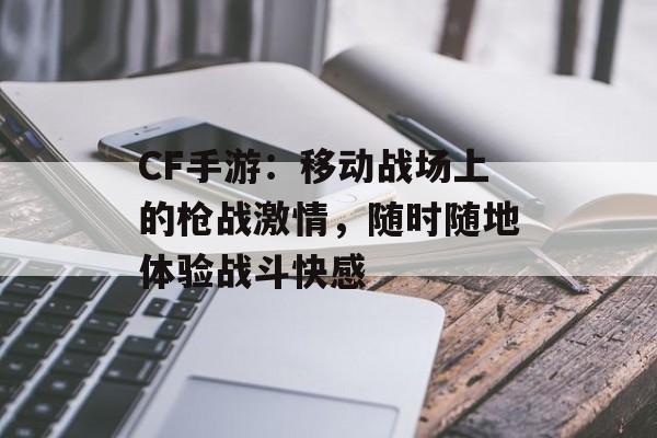 CF手游：移动战场上的枪战激情，随时随地体验战斗快感