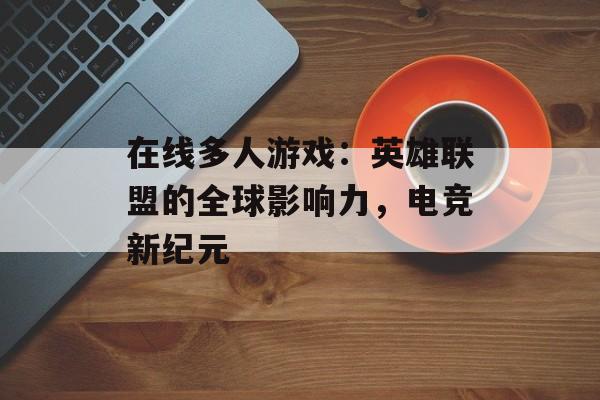 在线多人游戏：英雄联盟的全球影响力，电竞新纪元