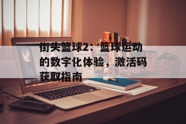 街头篮球2：篮球运动的数字化体验，激活码获取指南