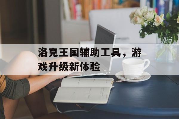 洛克王国辅助工具，游戏升级新体验