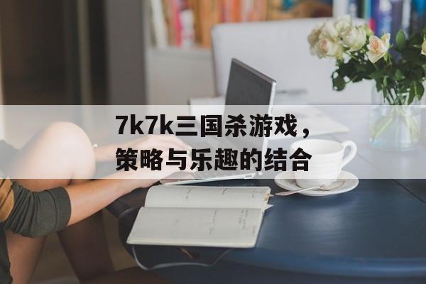 7k7k三国杀游戏，策略与乐趣的结合