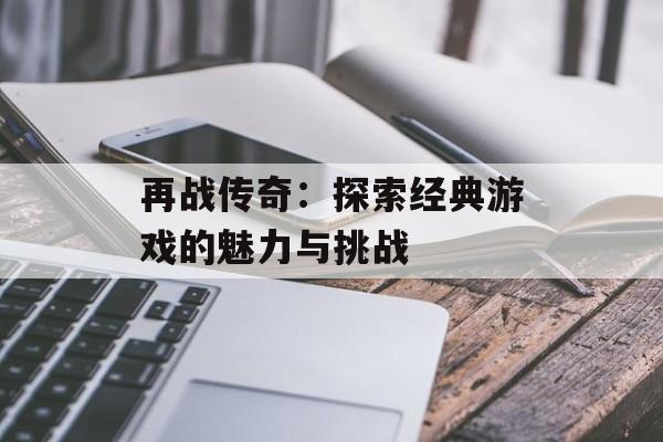 再战传奇：探索经典游戏的魅力与挑战