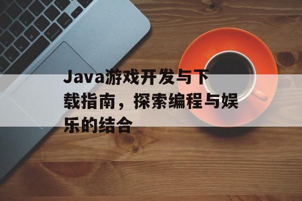 Java游戏开发与下载指南，探索编程与娱乐的结合