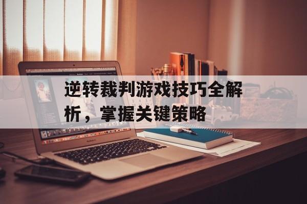 逆转裁判游戏技巧全解析，掌握关键策略