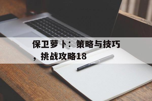 保卫萝卜：策略与技巧，挑战攻略18