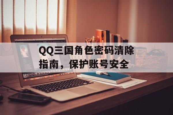 QQ三国角色密码清除指南，保护账号安全