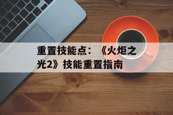 重置技能点：《火炬之光2》技能重置指南