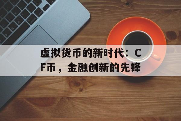 虚拟货币的新时代：CF币，金融创新的先锋