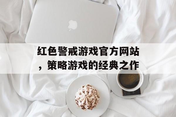 红色警戒游戏官方网站，策略游戏的经典之作