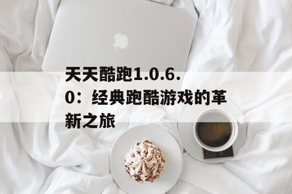 天天酷跑1.0.6.0：经典跑酷游戏的革新之旅