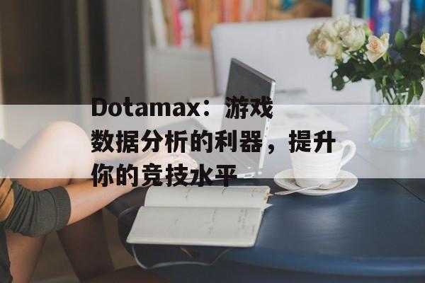 Dotamax：游戏数据分析的利器，提升你的竞技水平