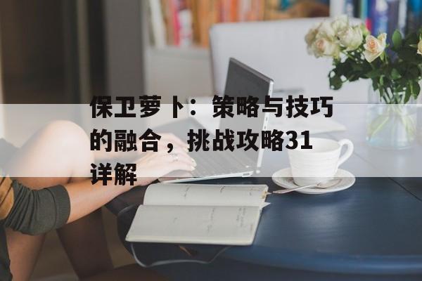 保卫萝卜：策略与技巧的融合，挑战攻略31详解