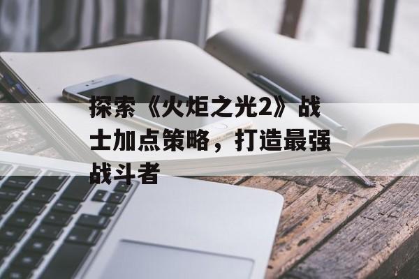 探索《火炬之光2》战士加点策略，打造最强战斗者