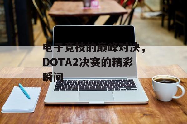 电子竞技的巅峰对决，DOTA2决赛的精彩瞬间