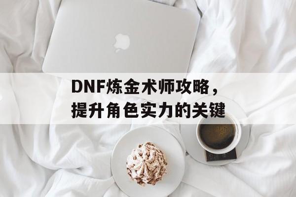 DNF炼金术师攻略，提升角色实力的关键