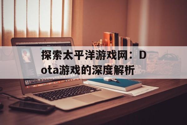 探索太平洋游戏网：Dota游戏的深度解析