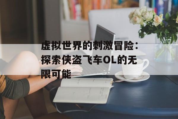 虚拟世界的刺激冒险：探索侠盗飞车OL的无限可能