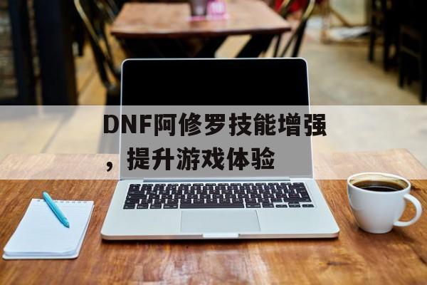 DNF阿修罗技能增强，提升游戏体验