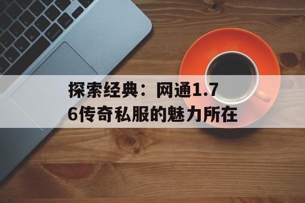 探索经典：网通1.76传奇私服的魅力所在