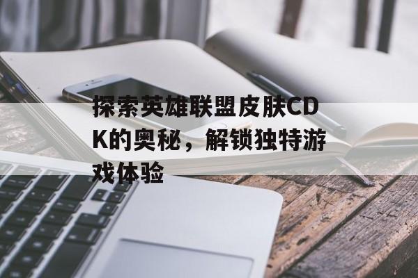 探索英雄联盟皮肤CDK的奥秘，解锁独特游戏体验