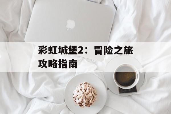 彩虹城堡2：冒险之旅攻略指南