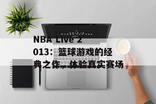 NBA Live 2013：篮球游戏的经典之作，体验真实赛场