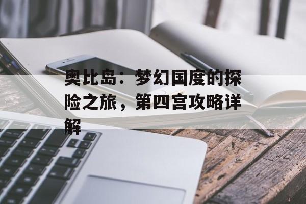 奥比岛：梦幻国度的探险之旅，第四宫攻略详解