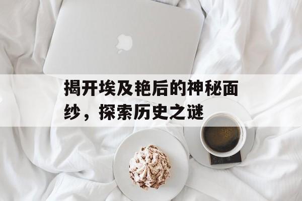 揭开埃及艳后的神秘面纱，探索历史之谜