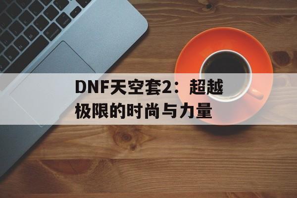 DNF天空套2：超越极限的时尚与力量