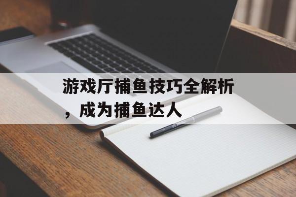 游戏厅捕鱼技巧全解析，成为捕鱼达人