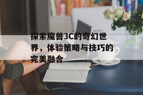 探索魔兽3C的奇幻世界，体验策略与技巧的完美融合