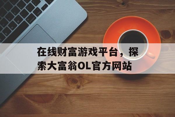 在线财富游戏平台，探索大富翁OL官方网站