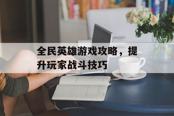 全民英雄游戏攻略，提升玩家战斗技巧