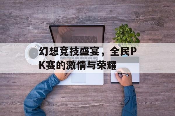 幻想竞技盛宴，全民PK赛的激情与荣耀