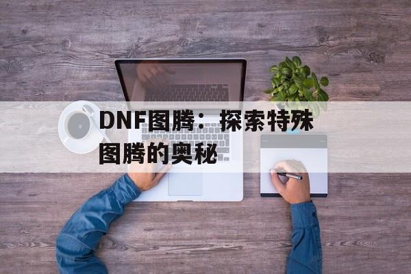 DNF图腾：探索特殊图腾的奥秘