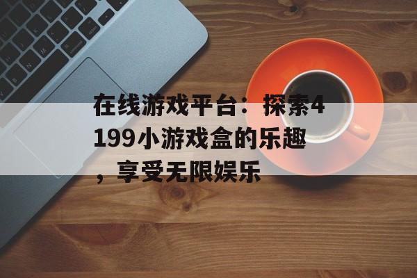 在线游戏平台：探索4199小游戏盒的乐趣，享受无限娱乐