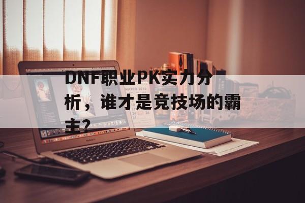 DNF职业PK实力分析，谁才是竞技场的霸主？