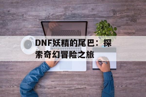 DNF妖精的尾巴：探索奇幻冒险之旅