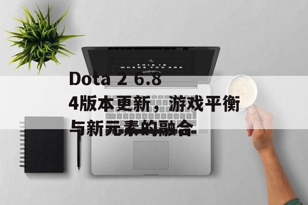 Dota 2 6.84版本更新，游戏平衡与新元素的融合