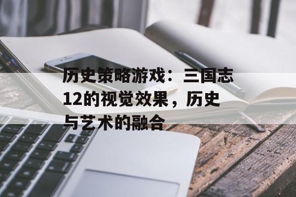 历史策略游戏：三国志12的视觉效果，历史与艺术的融合