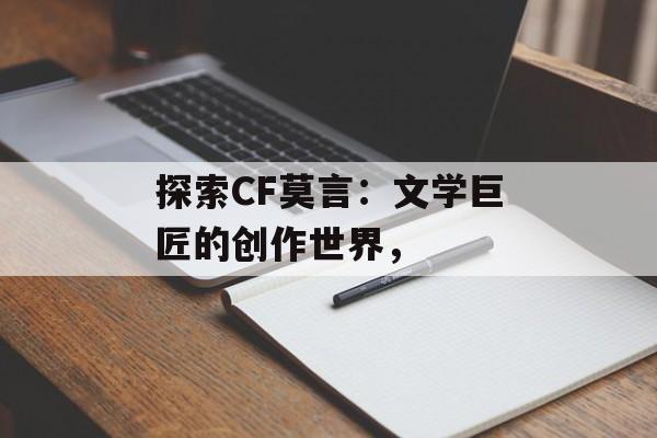 探索CF莫言：文学巨匠的创作世界，