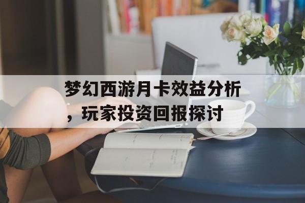 梦幻西游月卡效益分析，玩家投资回报探讨