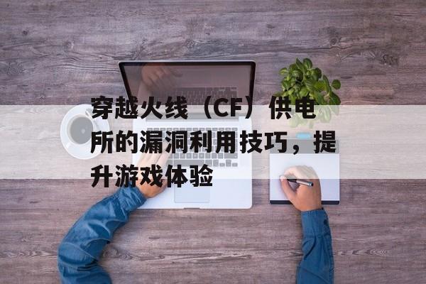 穿越火线（CF）供电所的漏洞利用技巧，提升游戏体验