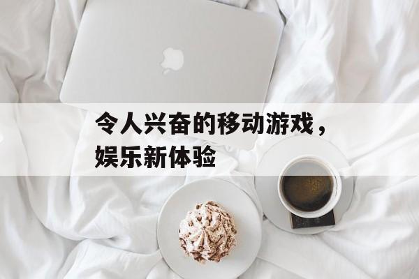 令人兴奋的移动游戏，娱乐新体验