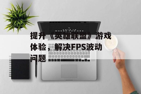 提升《英雄联盟》游戏体验，解决FPS波动问题