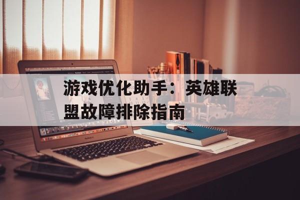 游戏优化助手：英雄联盟故障排除指南