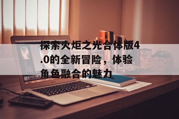 探索火炬之光合体版4.0的全新冒险，体验角色融合的魅力