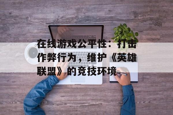 在线游戏公平性：打击作弊行为，维护《英雄联盟》的竞技环境