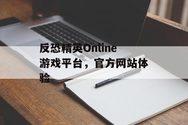 反恐精英Online游戏平台，官方网站体验