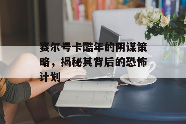 赛尔号卡酷年的阴谋策略，揭秘其背后的恐怖计划